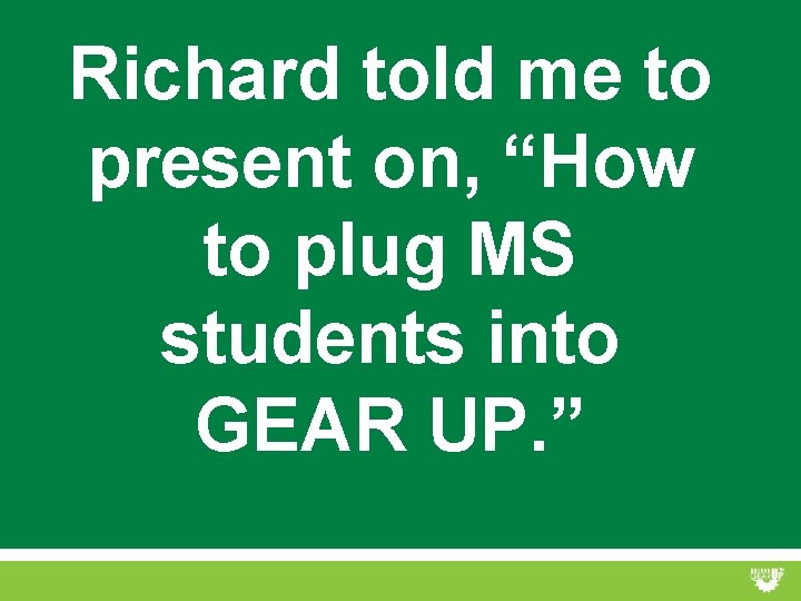 Richard told me to present on, “How to plug MS students into GEAR UP.