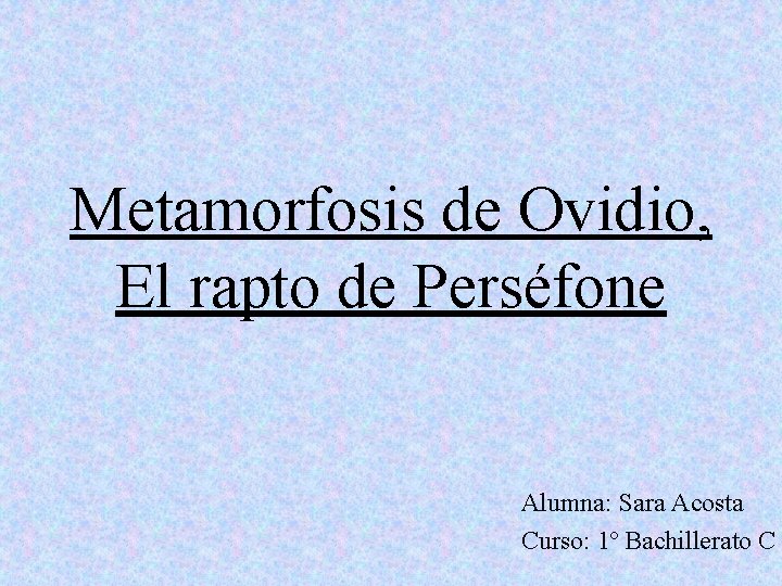 Metamorfosis de Ovidio, El rapto de Perséfone Alumna: Sara Acosta Curso: 1º Bachillerato C