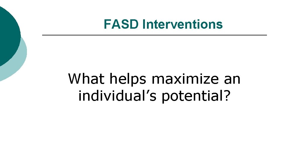 FASD Interventions What helps maximize an individual’s potential? 