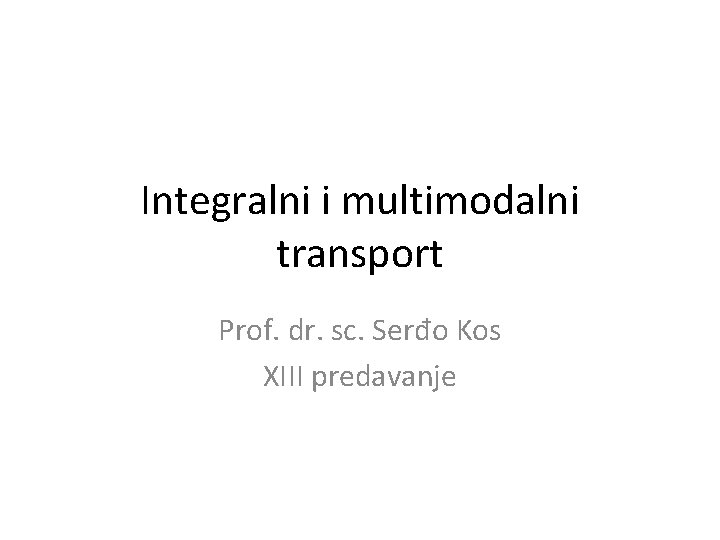 Integralni i multimodalni transport Prof. dr. sc. Serđo Kos XIII predavanje 