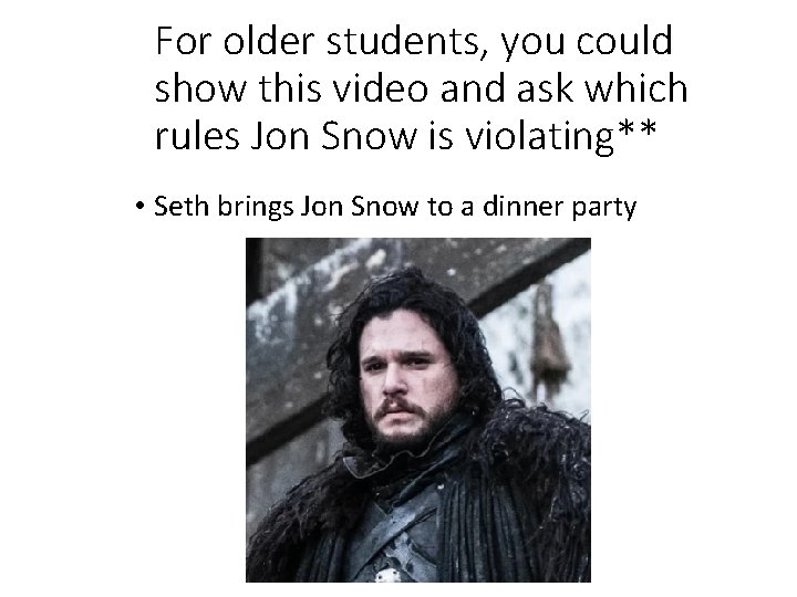 For older students, you could show this video and ask which rules Jon Snow