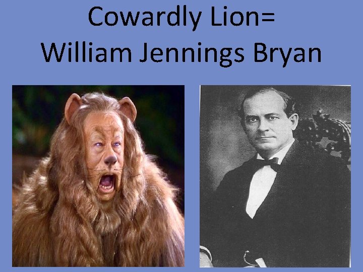 Cowardly Lion= William Jennings Bryan 