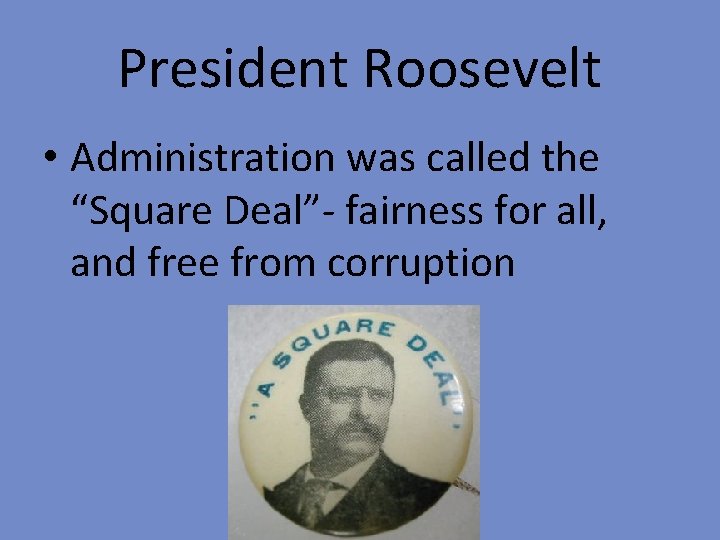 President Roosevelt • Administration was called the “Square Deal”- fairness for all, and free