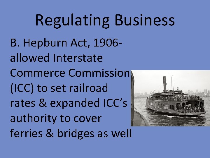 Regulating Business B. Hepburn Act, 1906 allowed Interstate Commerce Commission (ICC) to set railroad