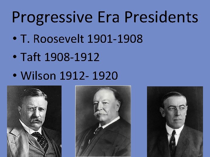 Progressive Era Presidents • T. Roosevelt 1901 -1908 • Taft 1908 -1912 • Wilson