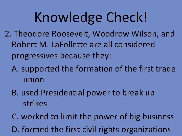 Knowledge Check! 2. Theodore Roosevelt, Woodrow Wilson, and Robert M. La. Follette are all