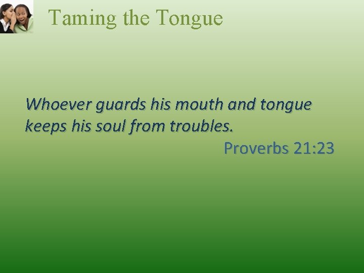 Taming the Tongue Whoever guards his mouth and tongue keeps his soul from troubles.