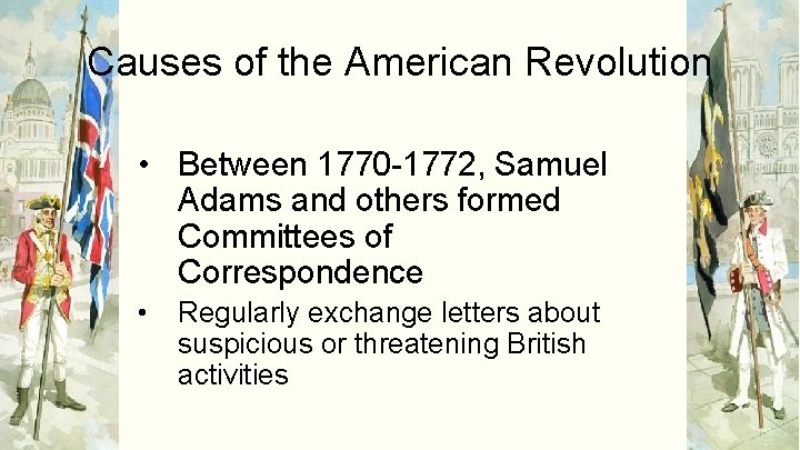 Causes of the American Revolution • Between 1770 -1772, Samuel Adams and others formed