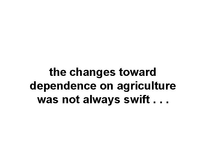the changes toward dependence on agriculture was not always swift. . . 