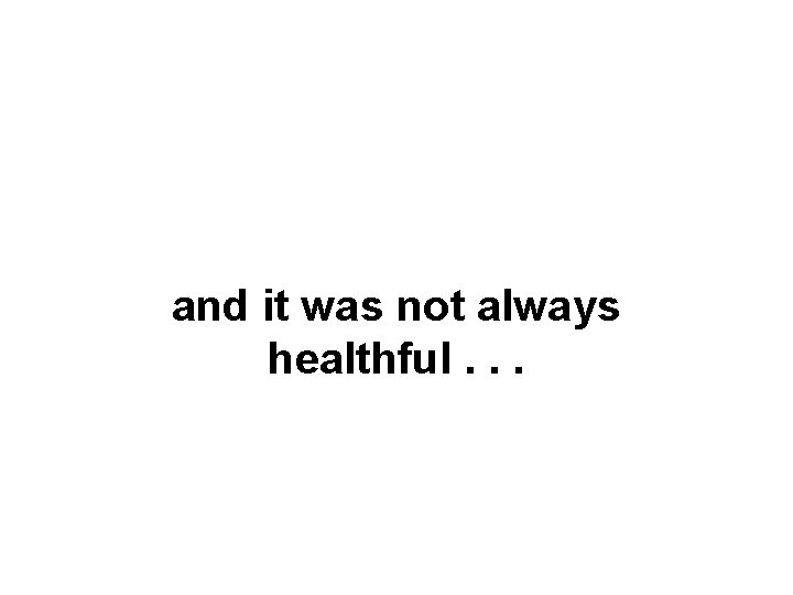 and it was not always healthful. . . 