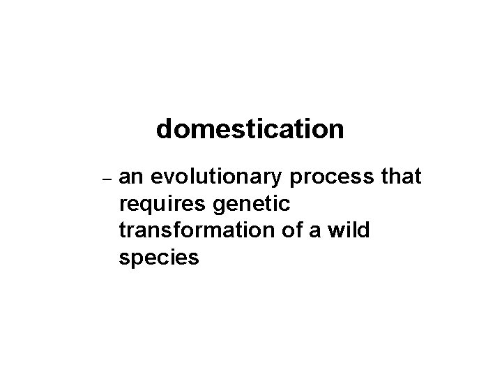 domestication – an evolutionary process that requires genetic transformation of a wild species 