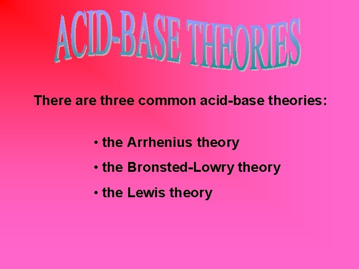 There are three common acid-base theories: • the Arrhenius theory • the Bronsted-Lowry theory