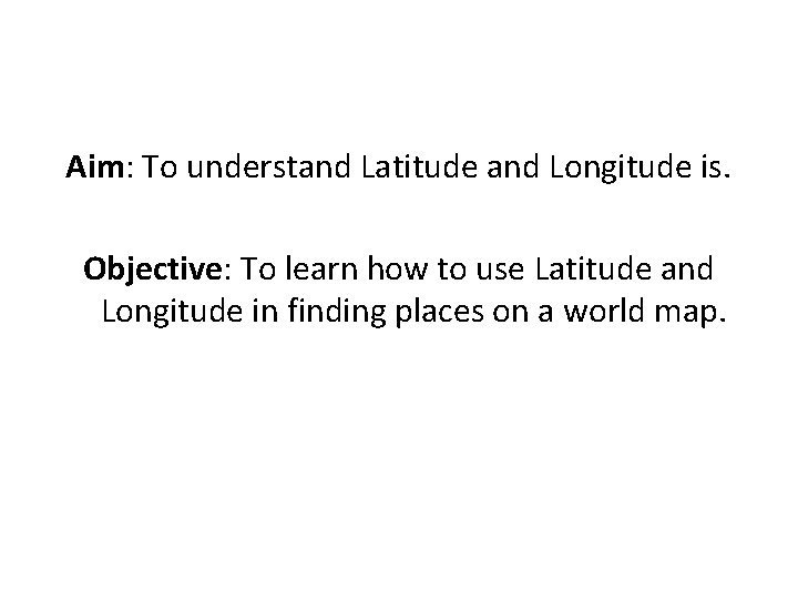 Aim: To understand Latitude and Longitude is. Objective: To learn how to use Latitude