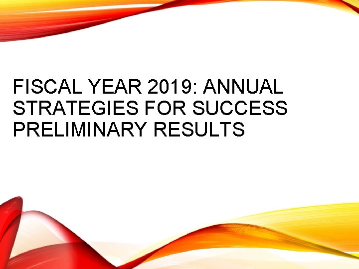 FISCAL YEAR 2019: ANNUAL STRATEGIES FOR SUCCESS PRELIMINARY RESULTS 