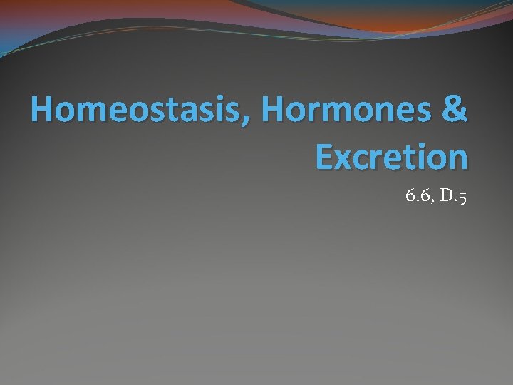 Homeostasis, Hormones & Excretion 6. 6, D. 5 