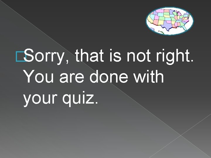 �Sorry, that is not right. You are done with your quiz. 