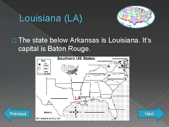 Louisiana (LA) � The state below Arkansas is Louisiana. It’s capital is Baton Rouge.