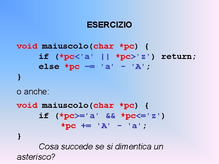 ESERCIZIO void maiuscolo(char *pc) { if (*pc<'a' || *pc>'z') return; else *pc –= 'a'