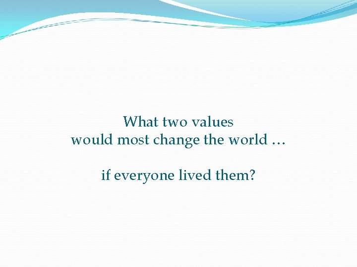 What two values would most change the world … if everyone lived them? 