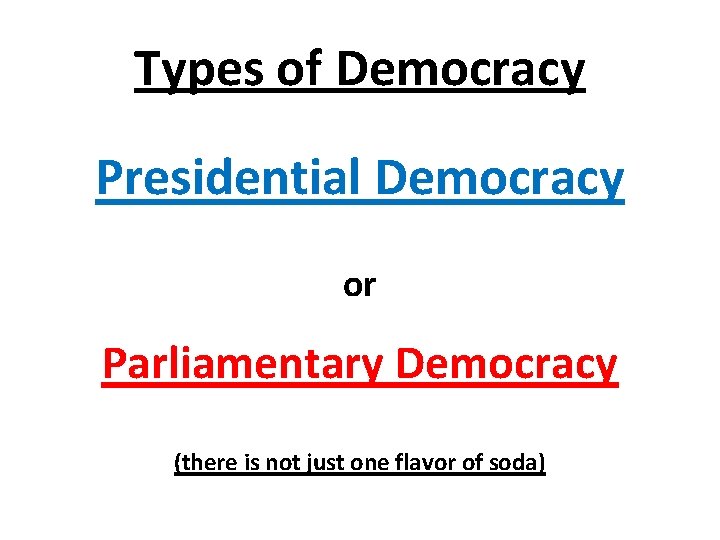 Types of Democracy Presidential Democracy or Parliamentary Democracy (there is not just one flavor