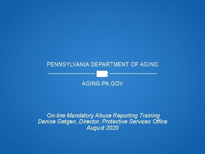 On-line Mandatory Abuse Reporting Training Denise Getgen, Director, Protective Services Office August 2020 