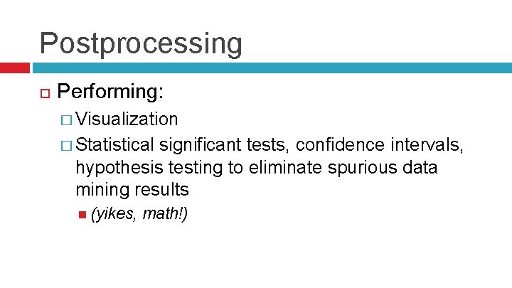 Postprocessing Performing: � Visualization � Statistical significant tests, confidence intervals, hypothesis testing to eliminate