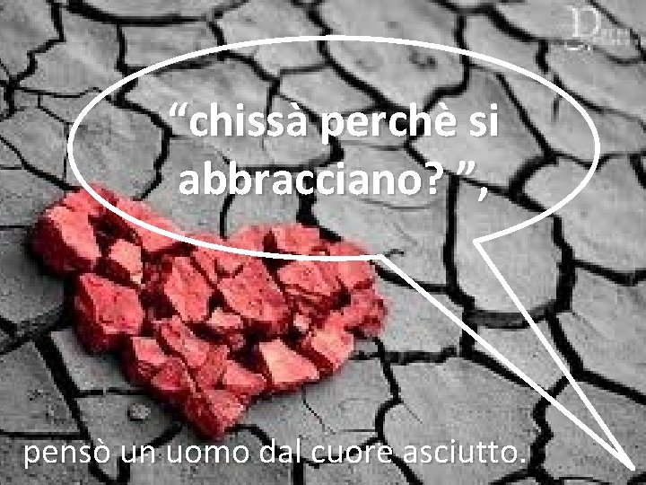 “chissà perchè si abbracciano? ”, pensò un uomo dal cuore asciutto. 