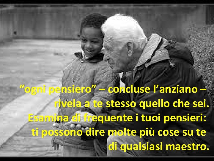 “ogni pensiero” – concluse l’anziano – rivela a te stesso quello che sei. Esamina