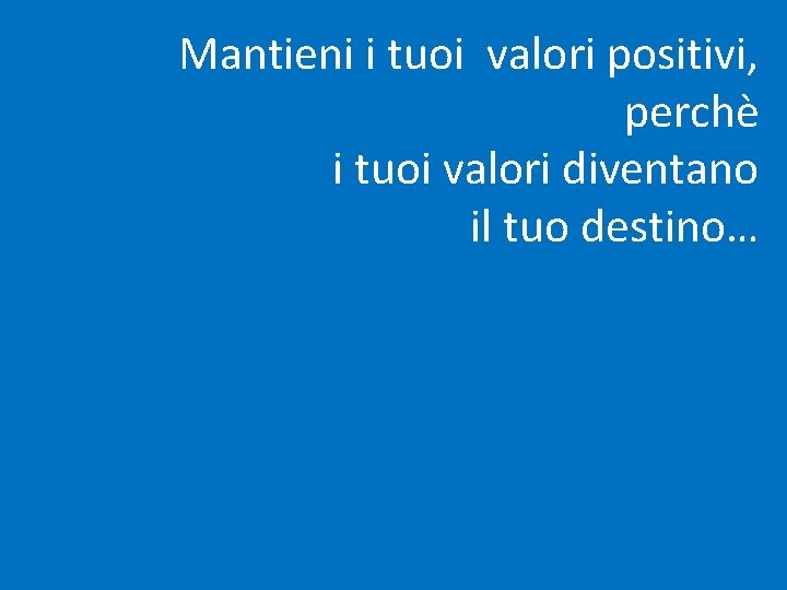 Mantieni i tuoi valori positivi, perchè i tuoi valori diventano il tuo destino… 