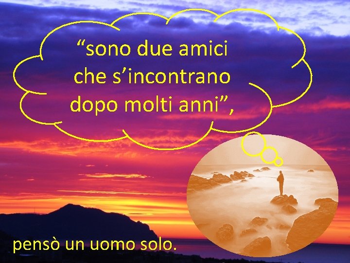 “sono due amici che s’incontrano dopo molti anni”, pensò un uomo solo. 