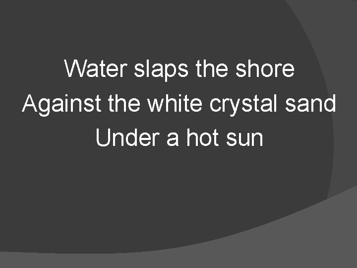 Water slaps the shore Against the white crystal sand Under a hot sun 