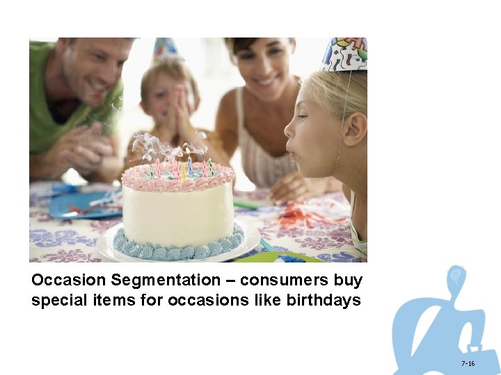 Occasion Segmentation – consumers buy special items for occasions like birthdays 7 -16 