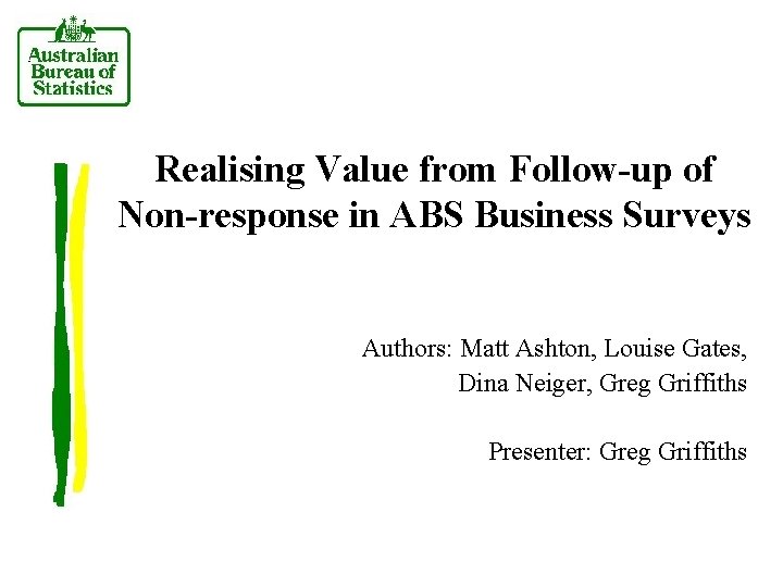 Realising Value from Follow-up of Non-response in ABS Business Surveys Authors: Matt Ashton, Louise