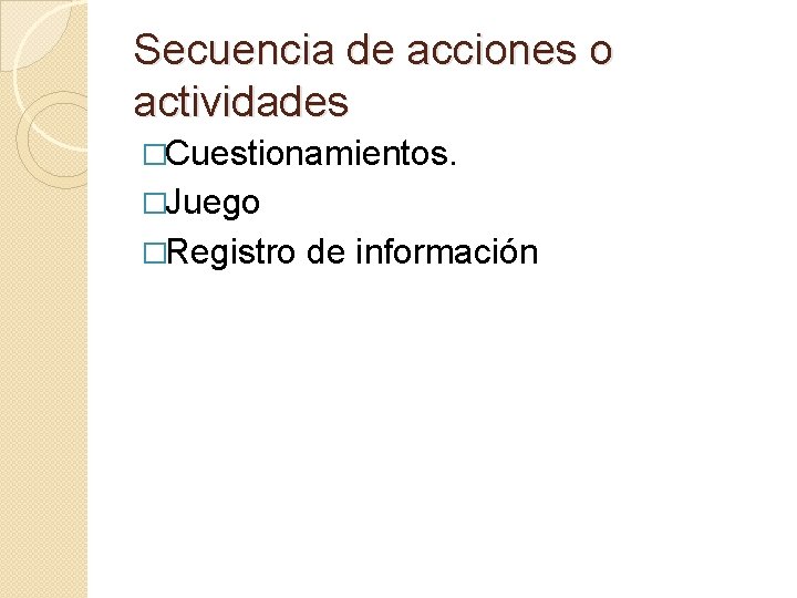 Secuencia de acciones o actividades �Cuestionamientos. �Juego �Registro de información 