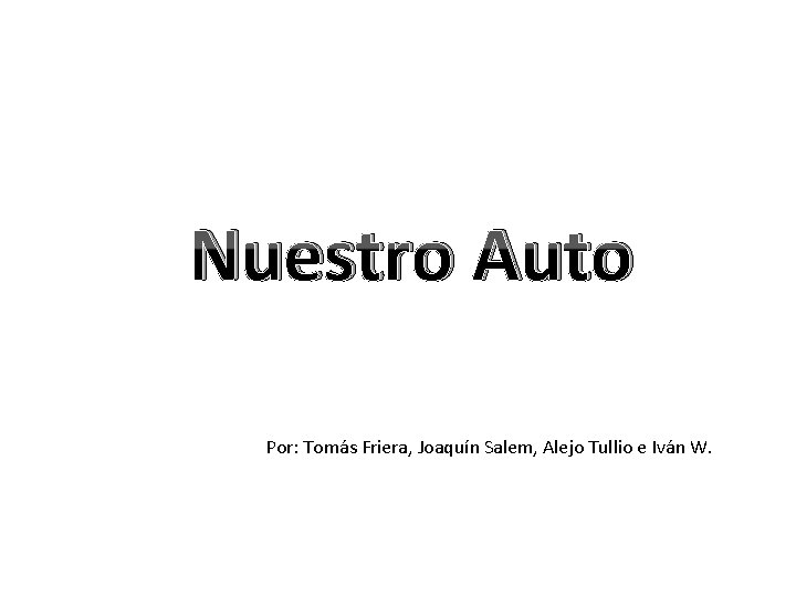 Nuestro Auto Por: Tomás Friera, Joaquín Salem, Alejo Tullio e Iván W. 