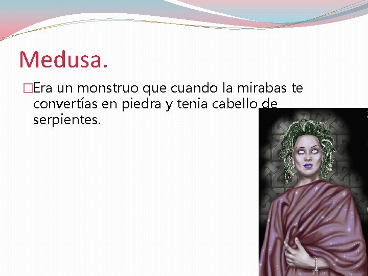 Medusa. �Era un monstruo que cuando la mirabas te convertías en piedra y tenia