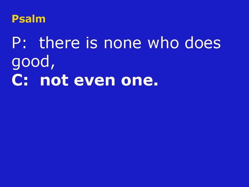 Psalm P: there is none who does good, C: not even one. 