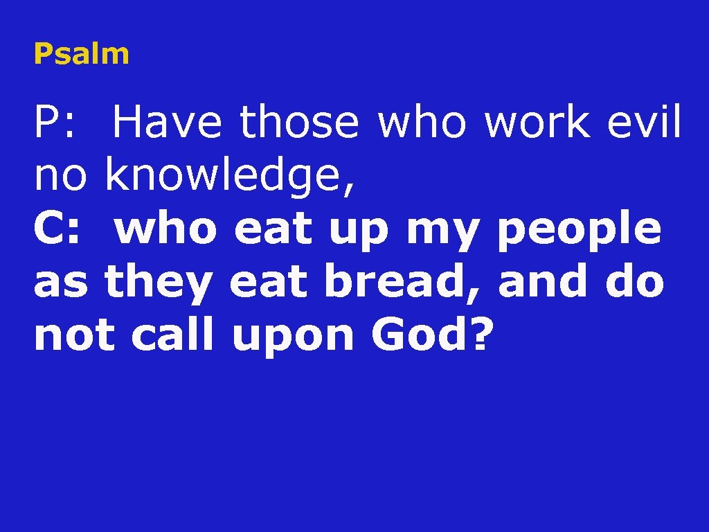 Psalm P: Have those who work evil no knowledge, C: who eat up my