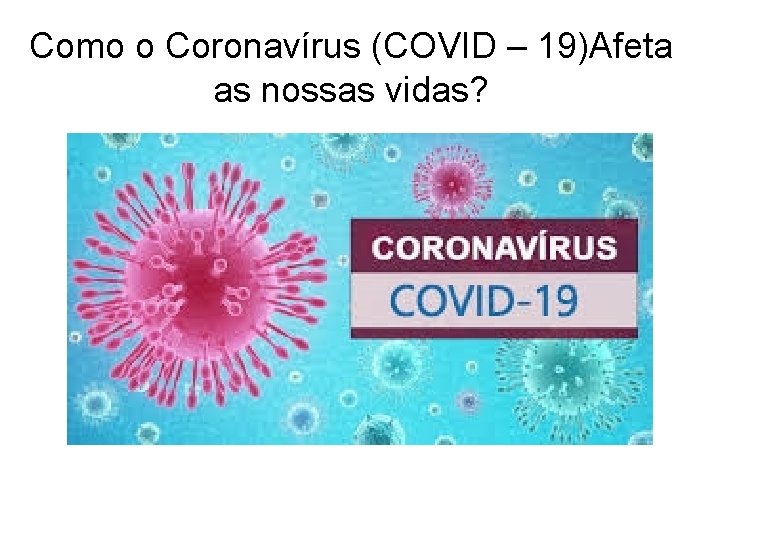 Como o Coronavírus (COVID – 19)Afeta as nossas vidas? 