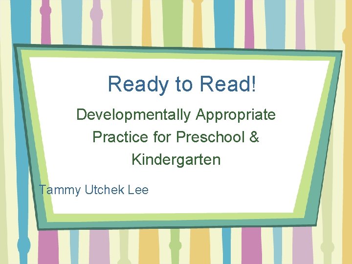 Ready to Read! Developmentally Appropriate Practice for Preschool & Kindergarten Tammy Utchek Lee 