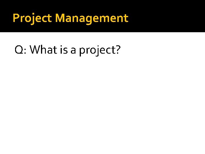 Project Management Q: What is a project? Project Management Q: What is a project?