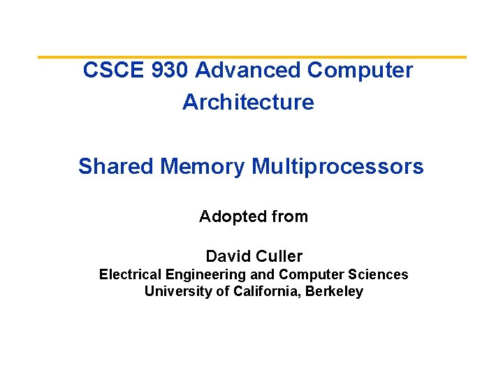 CSCE 930 Advanced Computer Architecture Shared Memory Multiprocessors Adopted from David Culler Electrical Engineering