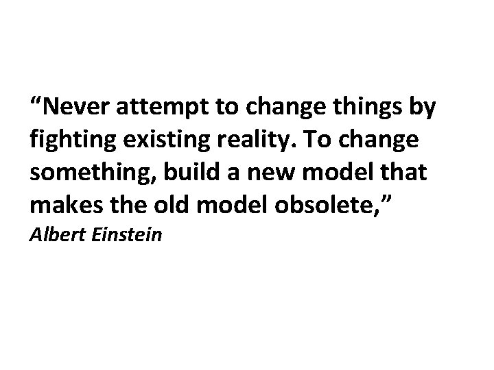 “Never attempt to change things by fighting existing reality. To change something, build a