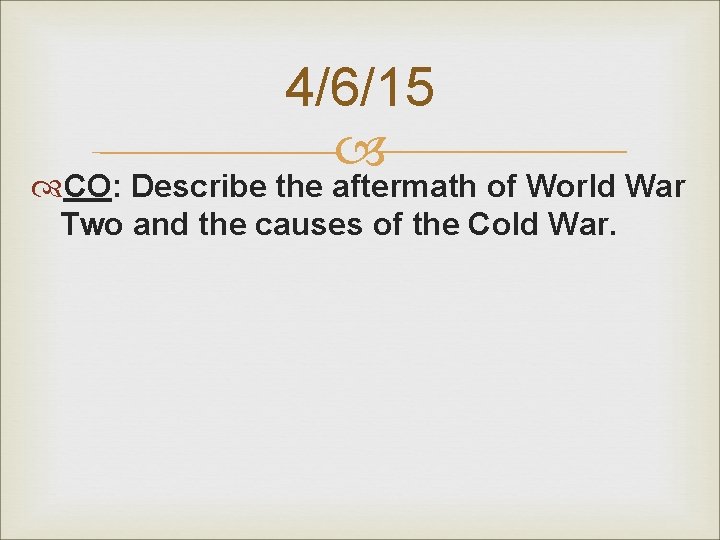 4/6/15 CO: Describe the aftermath of World War Two and the causes of the