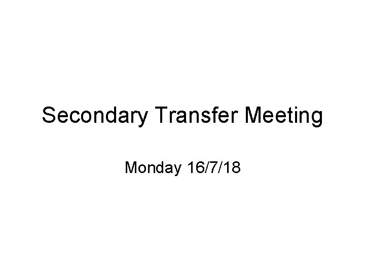 Secondary Transfer Meeting Monday 16/7/18 