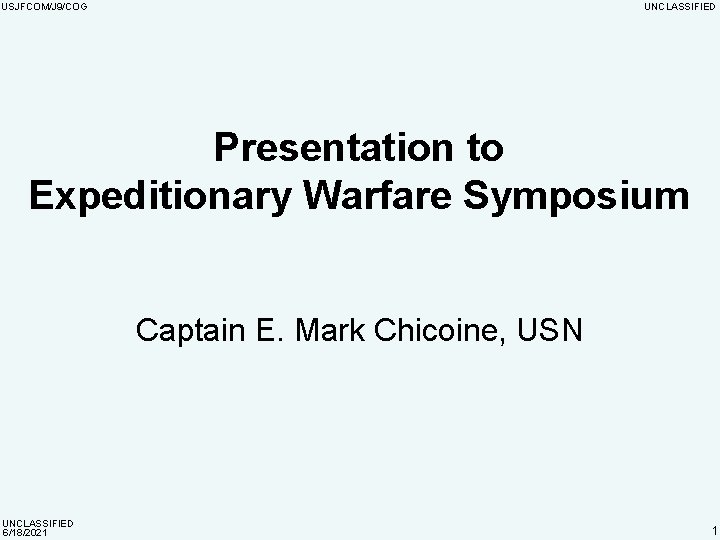 USJFCOM/J 9/COG UNCLASSIFIED Presentation to Expeditionary Warfare Symposium Captain E. Mark Chicoine, USN UNCLASSIFIED