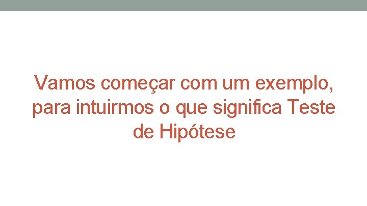 Vamos começar com um exemplo, para intuirmos o que significa Teste de Hipótese 