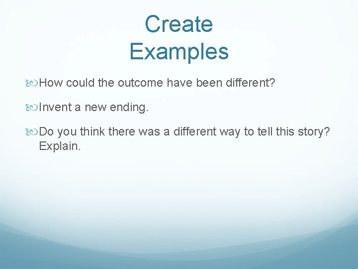 Create Examples How could the outcome have been different? Invent a new ending. Do