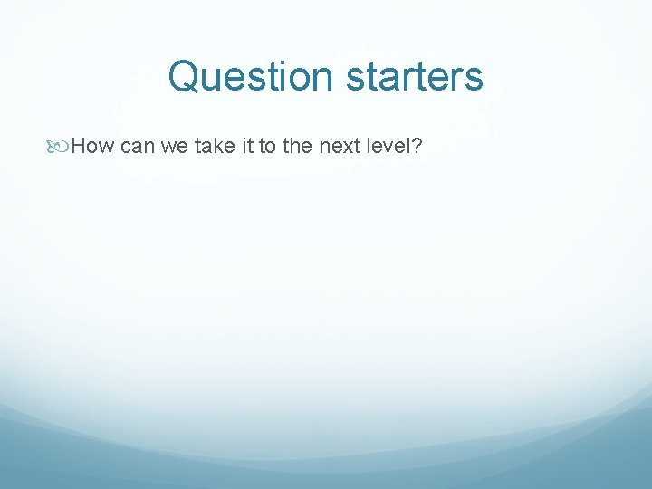 Question starters How can we take it to the next level? 