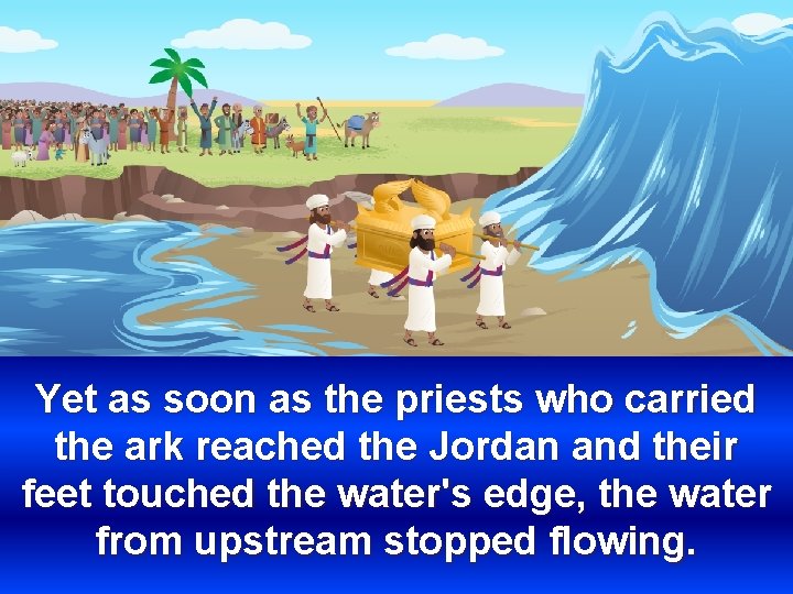 Yet as soon as the priests who carried the ark reached the Jordan and